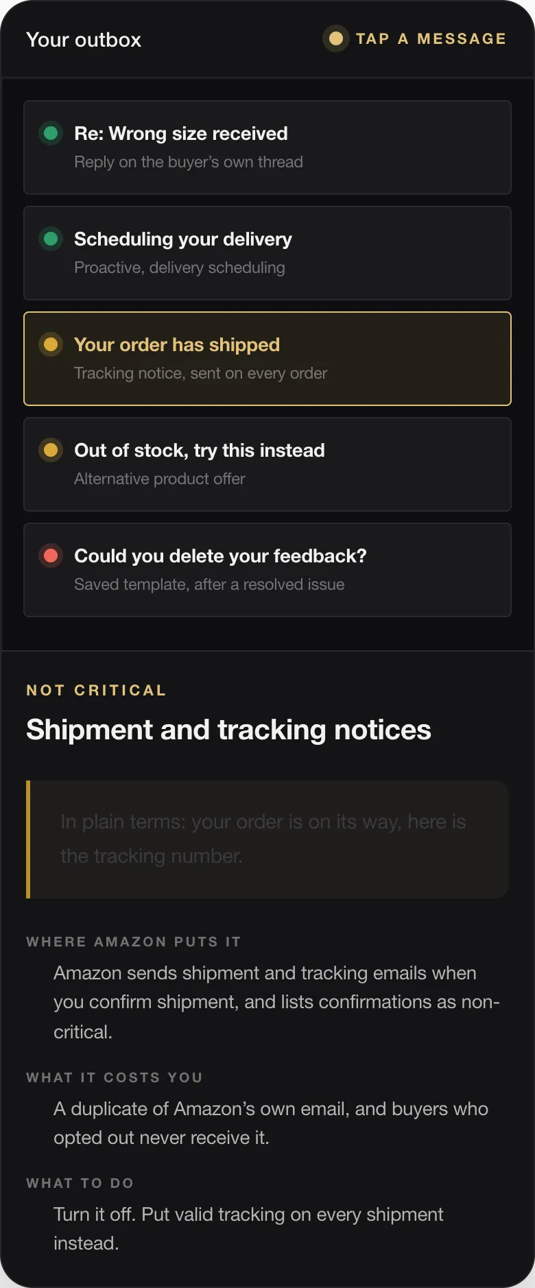 NOT CRITICAL Shipment and tracking notices In plain terms: your order is on its way, here is the tracking number. WHERE AMAZON PUTS IT Amazon sends shipment and tracking emails when you confirm shipment, and lists confirmations as non-critical. WHAT IT COSTS YOU A duplicate of Amazon’s own email, and buyers who opted out never receive it. WHAT TO DO Turn it off. Put valid tracking on every shipment instead.